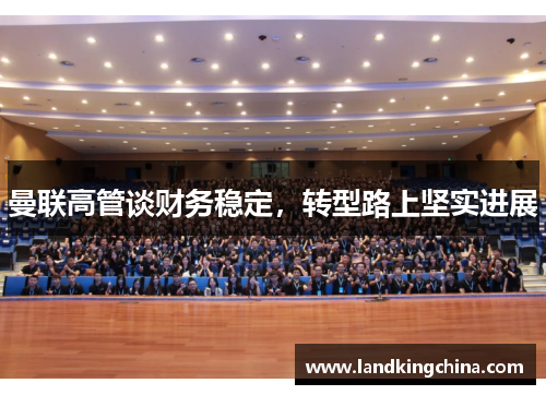 曼联高管谈财务稳定，转型路上坚实进展